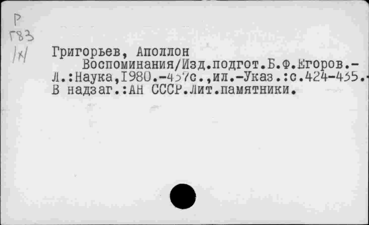 ﻿Григорьев, Аполлон
Воспоминания/Изд.подгот.Б.Ф.Кгоров.-Л.:Наука,I980.-чУ7с.,ил.-Указ.: с.424-455. В надзаг.:АН СССР.лит.памятники.